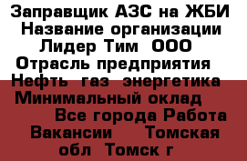 Заправщик АЗС на ЖБИ › Название организации ­ Лидер Тим, ООО › Отрасль предприятия ­ Нефть, газ, энергетика › Минимальный оклад ­ 23 000 - Все города Работа » Вакансии   . Томская обл.,Томск г.